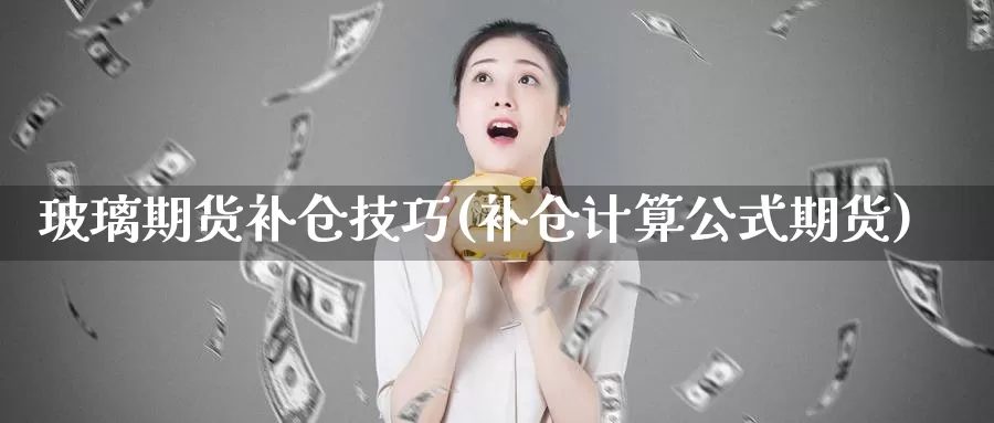 玻璃期货补仓技巧(补仓计算公式期货)