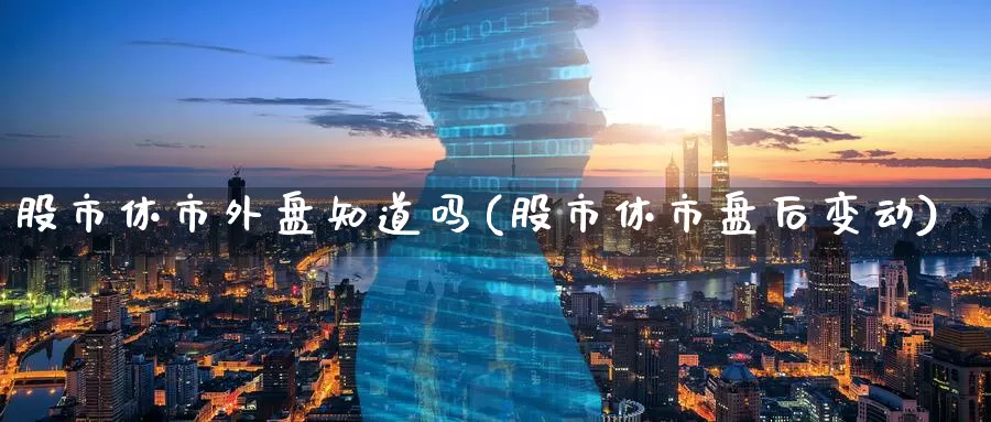股市休市外盘知道吗(股市休市盘后变动)