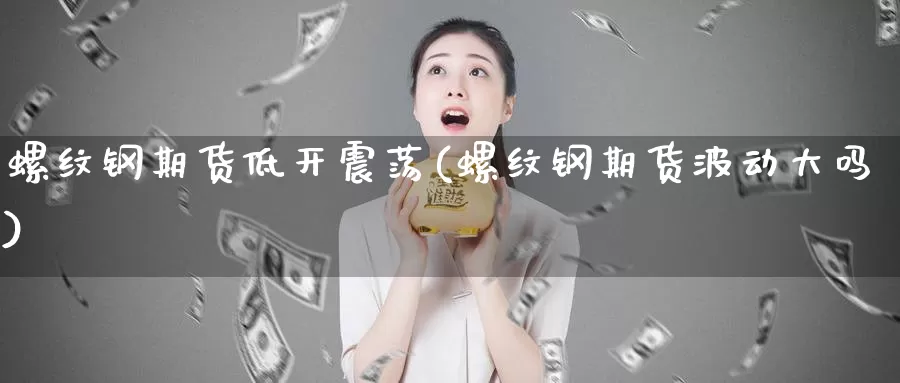 螺纹钢期货低开震荡(螺纹钢期货波动大吗)