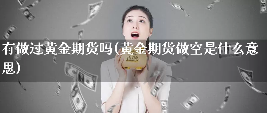 有做过黄金期货吗(黄金期货做空是什么意思)