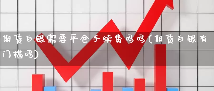 期货白银需要平仓手续费吗吗(期货白银有门槛吗)