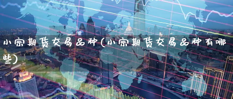 小宗期货交易品种(小宗期货交易品种有哪些)