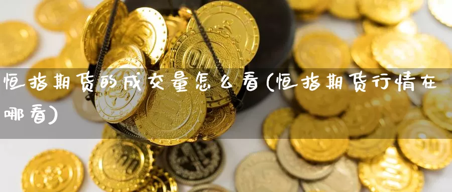 恒指期货的成交量怎么看(恒指期货行情在哪看)