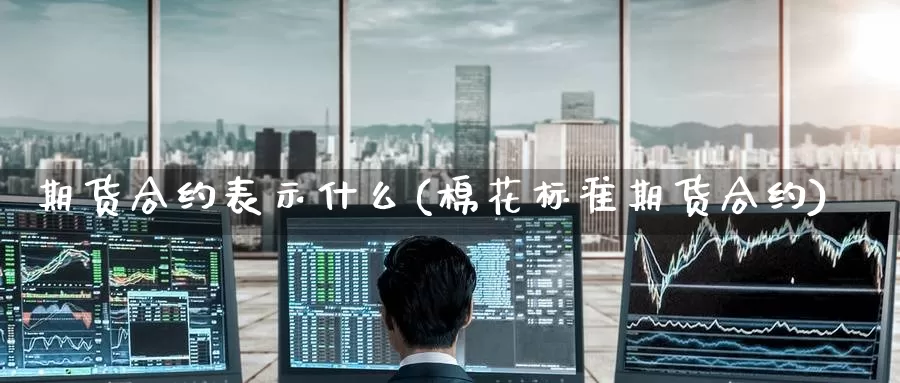 期货合约表示什么(棉花标准期货合约)