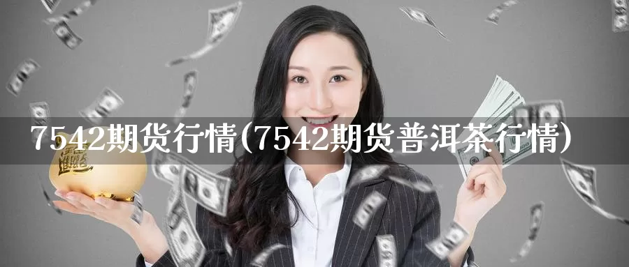 7542期货行情(7542期货普洱茶行情)