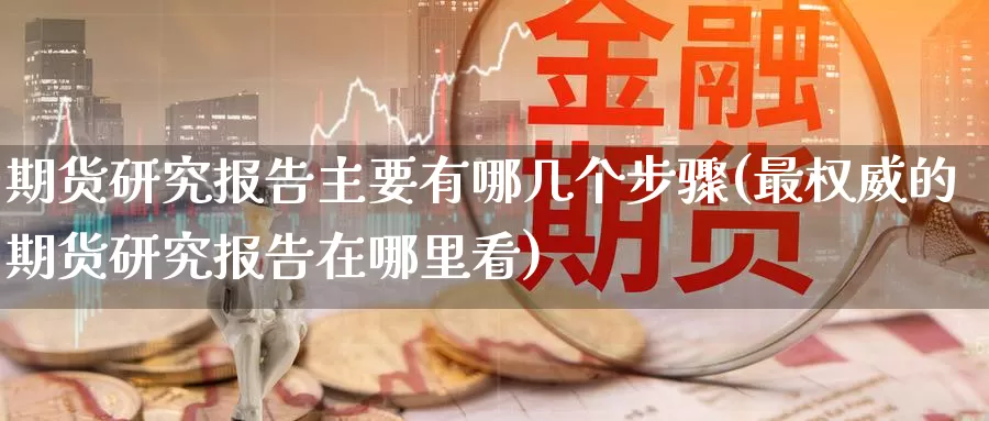 期货研究报告主要有哪几个步骤(最权威的期货研究报告在哪里看)