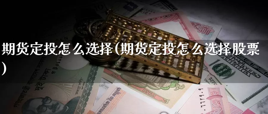 期货定投怎么选择(期货定投怎么选择股票)
