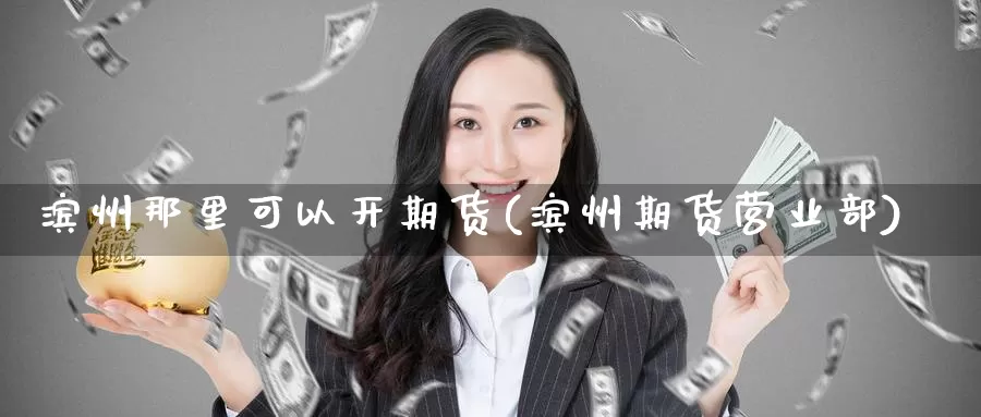 滨州那里可以开期货(滨州期货)