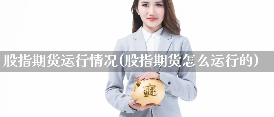 股指期货运行情况(股指期货怎么运行的)