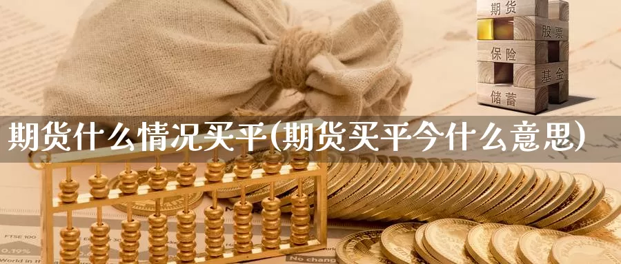 期货什么情况买平(期货买平今什么意思)