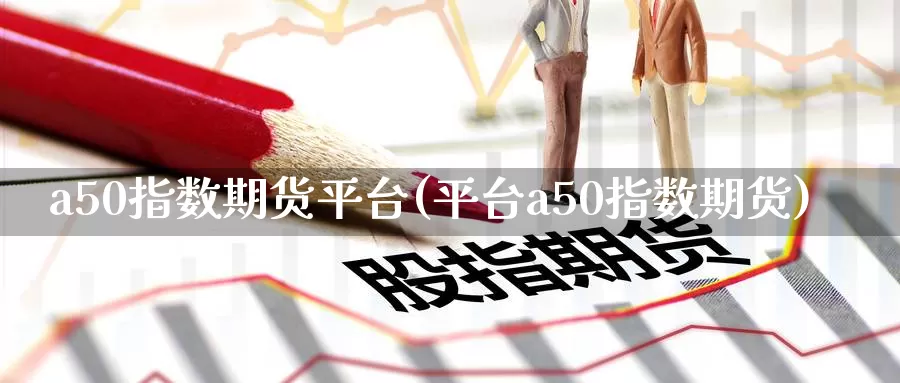 a50指数期货平台(平台a50指数期货)