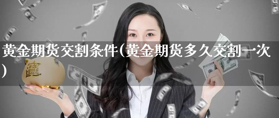 黄金期货交割条件(黄金期货多久交割一次)