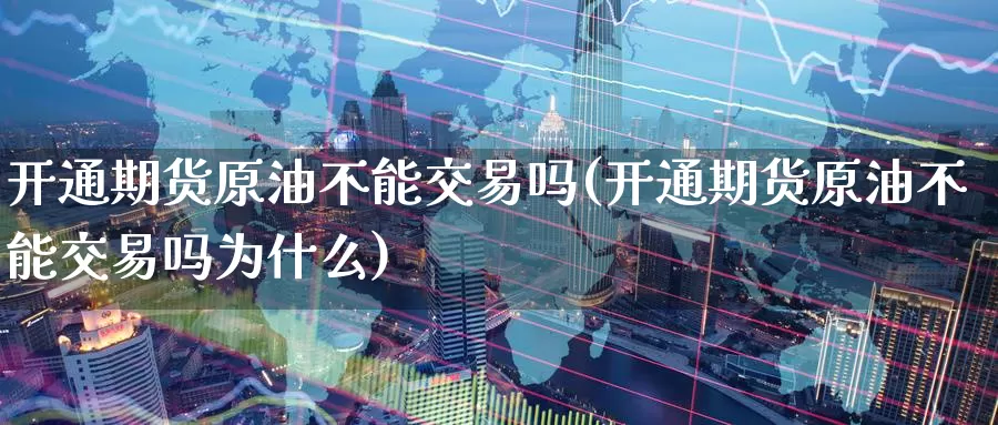 开通期货原油不能交易吗(开通期货原油不能交易吗为什么)