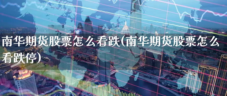 南华期货股票怎么看跌(南华期货股票怎么看跌停)