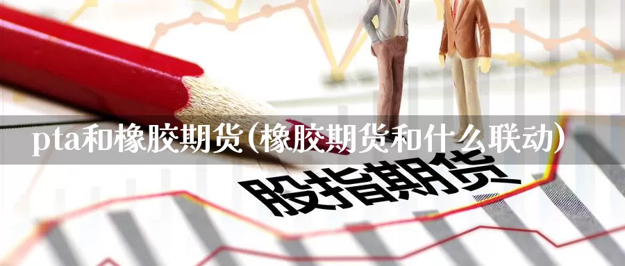 pta和橡胶期货(橡胶期货和什么联动)