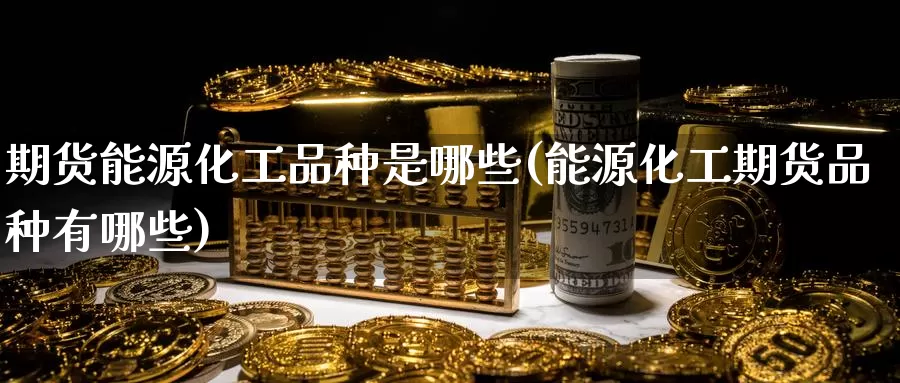 期货能源化工品种是哪些(能源化工期货品种有哪些)