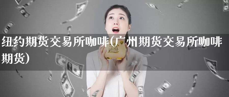 纽约期货交易所咖啡(广州期货交易所咖啡期货)