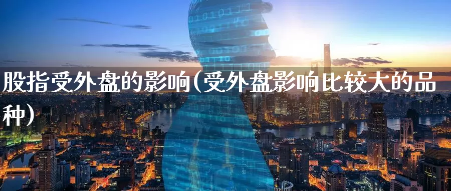 股指受外盘的影响(受外盘影响比较大的品种)
