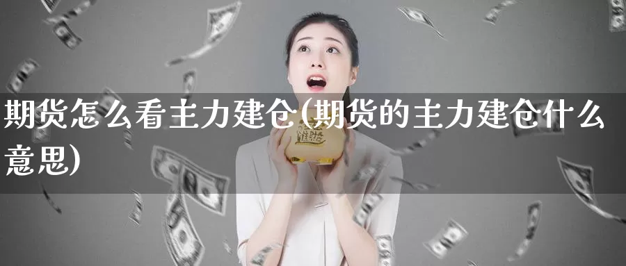 期货怎么看主力建仓(期货的主力建仓什么意思)