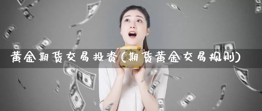 黄金期货交易投资(期货黄金交易规则)