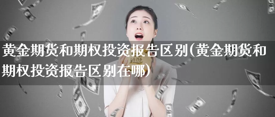 黄金期货和期权投资报告区别(黄金期货和期权投资报告区别在哪)