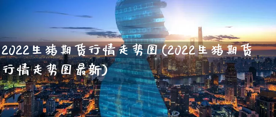 2022生猪期货行情走势图(2022生猪期货行情走势图最新)