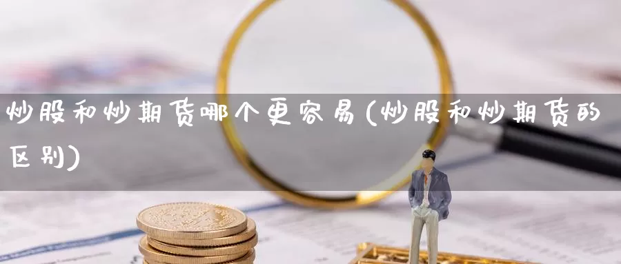炒股和炒期货哪个更容易(炒股和炒期货的区别)