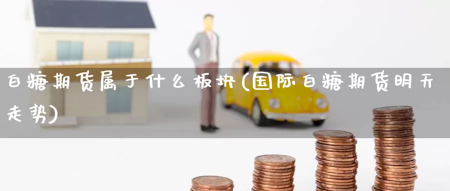 白糖期货属于什么板块(国际白糖期货明天走势)