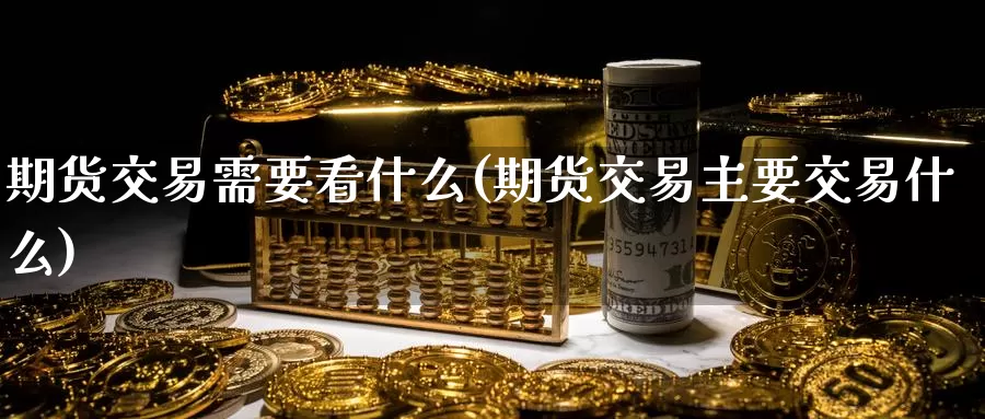 期货交易需要看什么(期货交易主要交易什么)