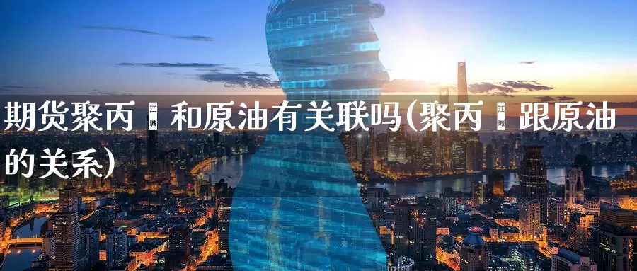 期货聚丙烯和原油有关联吗(聚丙烯跟原油的关系)
