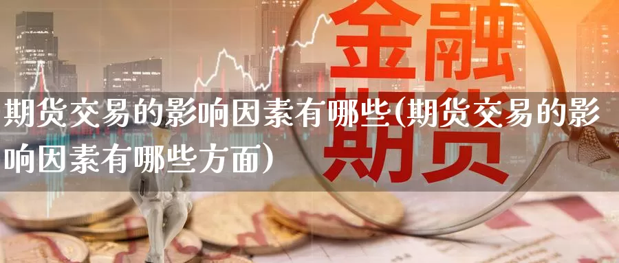 期货交易的影响因素有哪些(期货交易的影响因素有哪些方面)