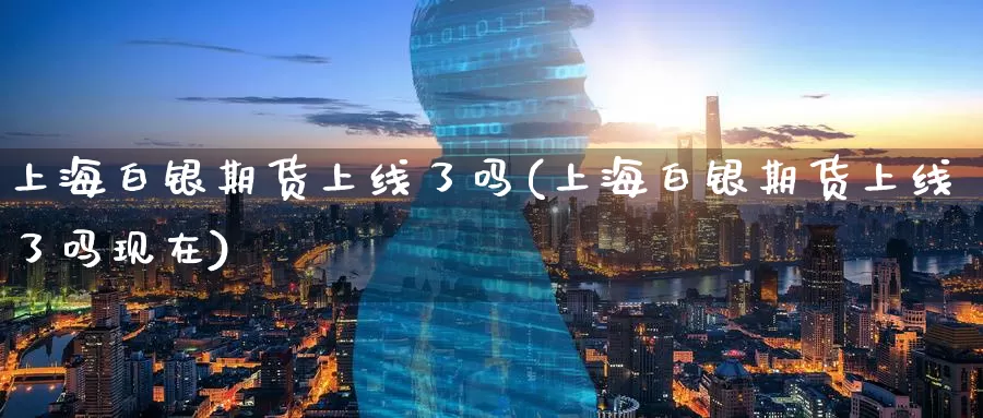 上海白银期货上线了吗(上海白银期货上线了吗现在)