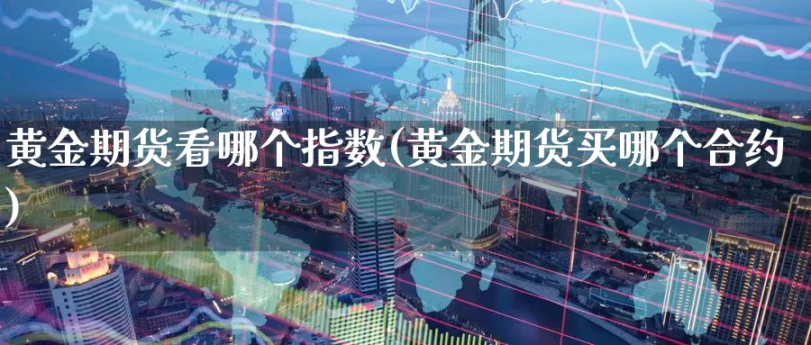 黄金期货看哪个指数(黄金期货买哪个合约)