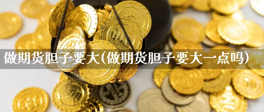 做期货胆子要大(做期货胆子要大一点吗)