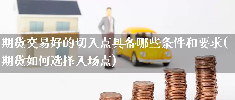 期货交易好的切入点具备哪些条件和要求(期货如何选择入场点)