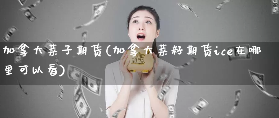 加拿大菜子期货(加拿大菜籽期货ice在哪里可以看)