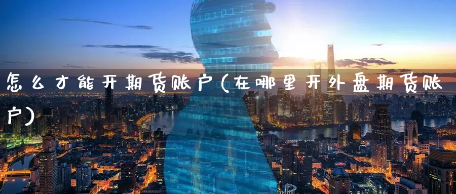 怎么才能开期货账户(在哪里开外盘期货账户)