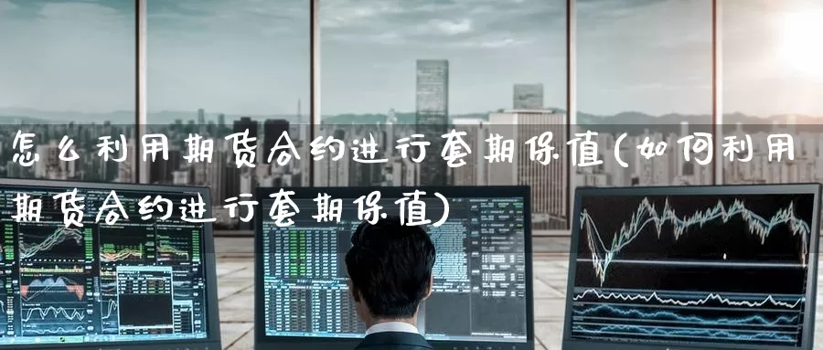 怎么利用期货合约进行套期保值(如何利用期货合约进行套期保值)