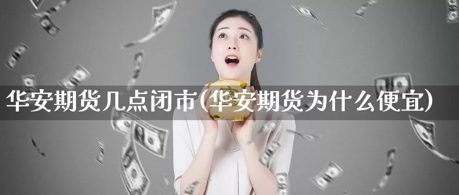 华安期货几点闭市(华安期货为什么便宜)