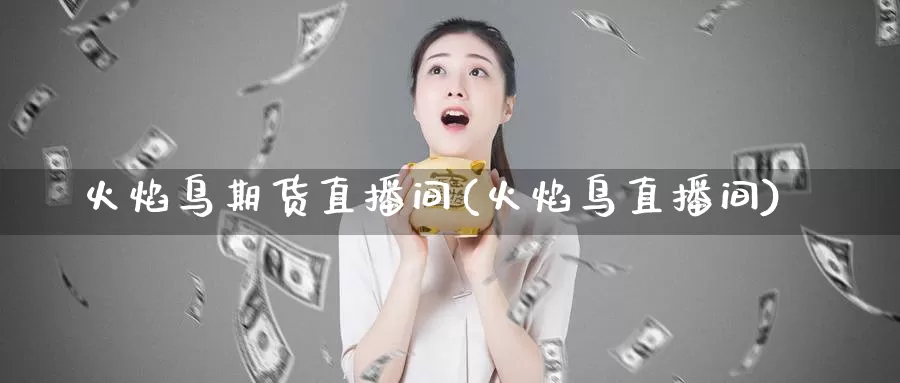 火焰鸟期货直播间(火焰鸟直播间)