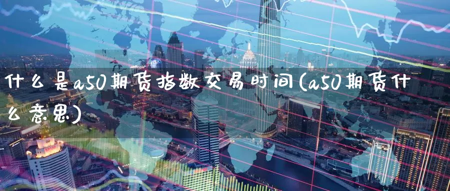 什么是a50期货指数交易时间(a50期货什么意思)