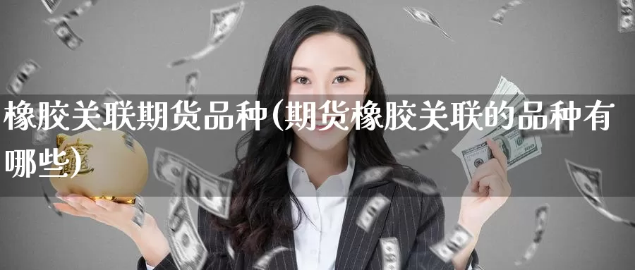 橡胶关联期货品种(期货橡胶关联的品种有哪些)