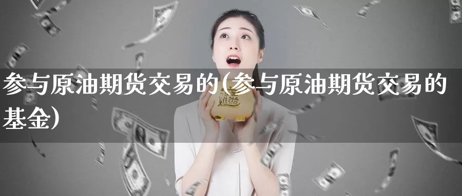 参与原油期货交易的(参与原油期货交易的基金)