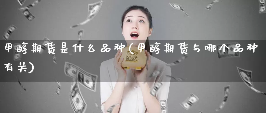 甲醇期货是什么品种(甲醇期货与哪个品种有关)