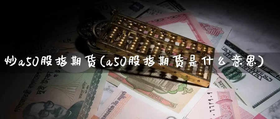 炒a50股指期货(a50股指期货是什么意思)