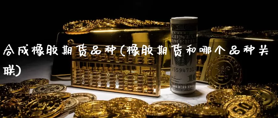 合成橡胶期货品种(橡胶期货和哪个品种关联)