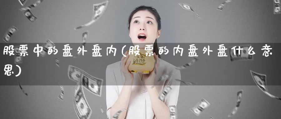 股票中的盘外盘内(股票的内盘外盘什么意思)