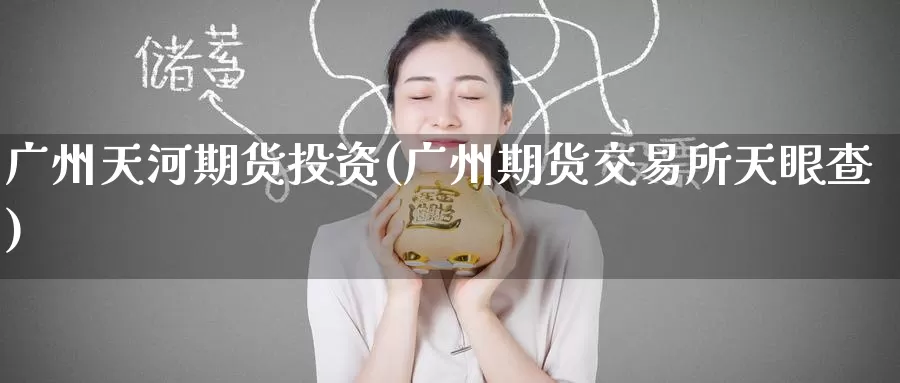 广州天河期货投资(广州期货交易所天眼查)