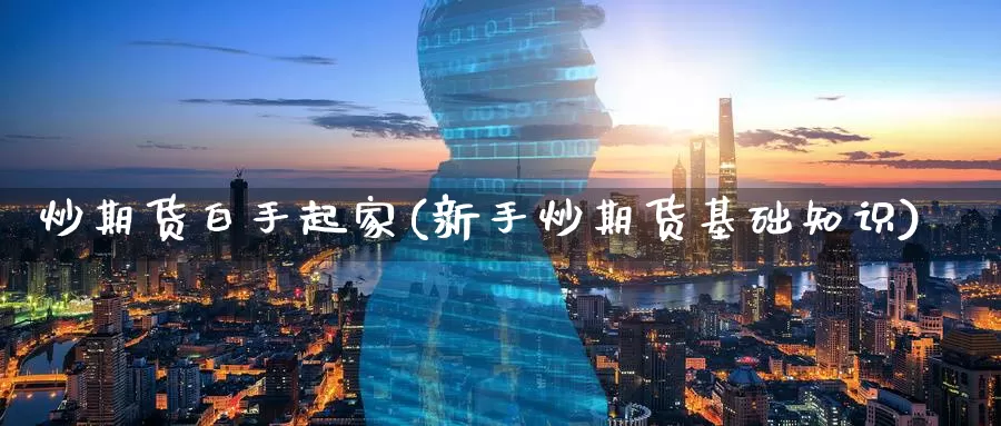 炒期货白手起家(新手炒期货基础知识)