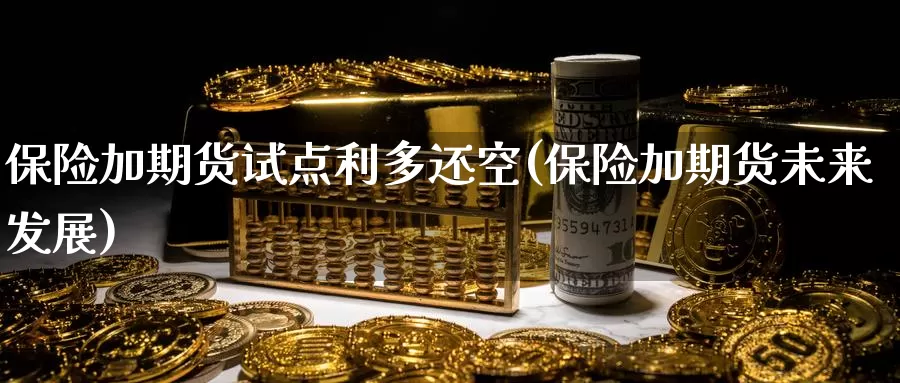 保险加期货试点利多还空(保险加期货未来发展)